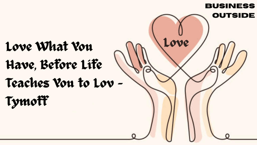 Love What You Have, Before Life Teaches You to Lov - Tymoff