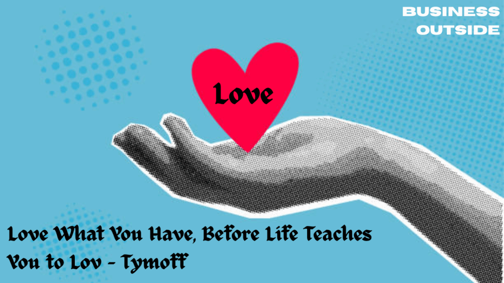 Love What You Have, Before Life Teaches You to Lov - Tymoff